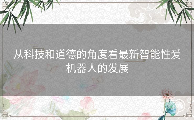 从科技和道德的角度看最新智能性爱机器人的发展