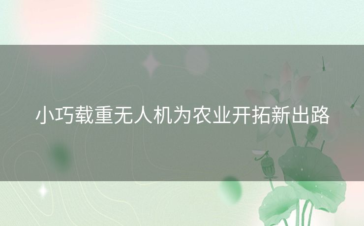 小巧载重无人机为农业开拓新出路