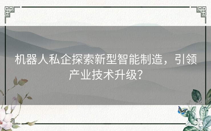 机器人私企探索新型智能制造，引领产业技术升级？