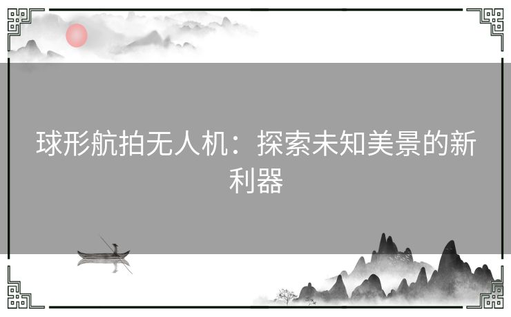 球形航拍无人机：探索未知美景的新利器