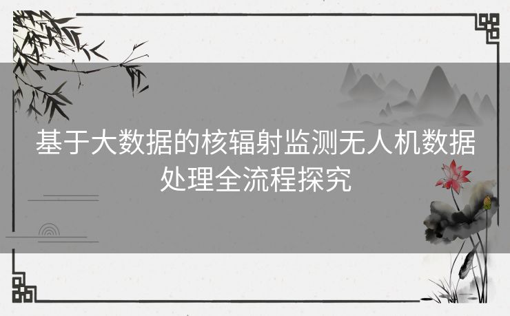 基于大数据的核辐射监测无人机数据处理全流程探究