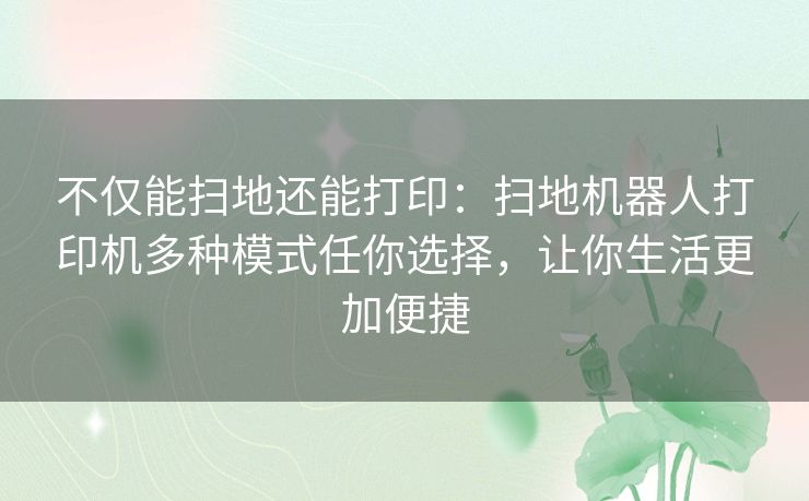 不仅能扫地还能打印：扫地机器人打印机多种模式任你选择，让你生活更加便捷