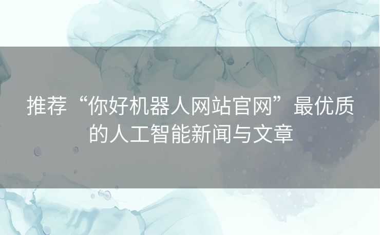 推荐“你好机器人网站官网”最优质的人工智能新闻与文章