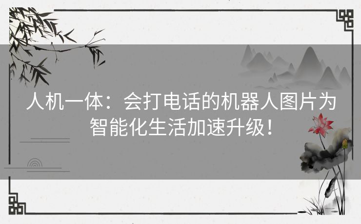 人机一体：会打电话的机器人图片为智能化生活加速升级！