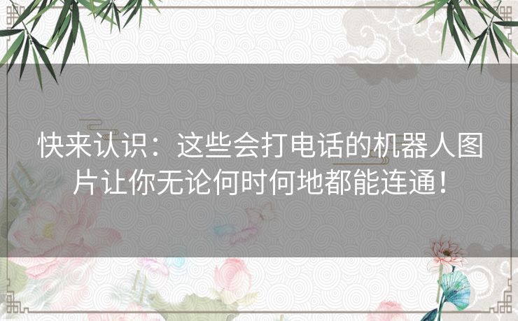 快来认识：这些会打电话的机器人图片让你无论何时何地都能连通！