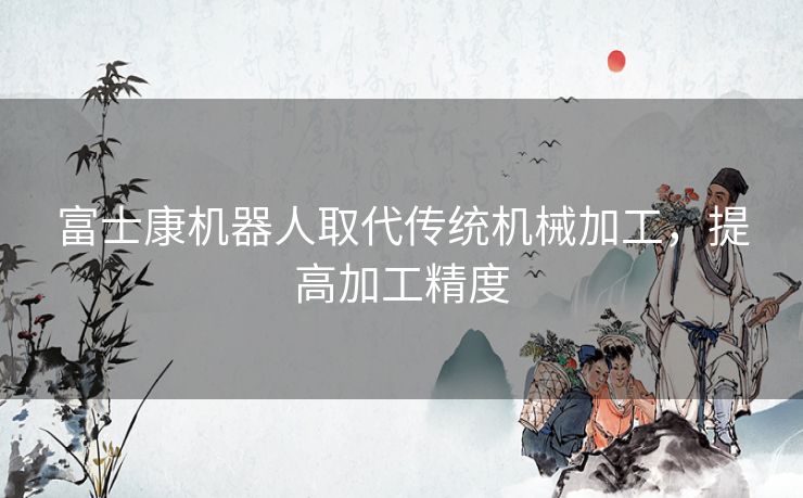 富士康机器人取代传统机械加工，提高加工精度