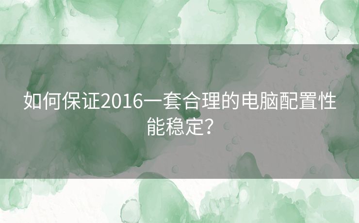 如何保证2016一套合理的电脑配置性能稳定？