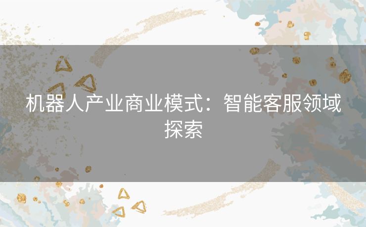 机器人产业商业模式：智能客服领域探索
