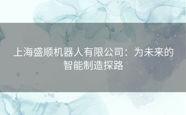 上海盛顺机器人有限公司：为未来的智能制造探路