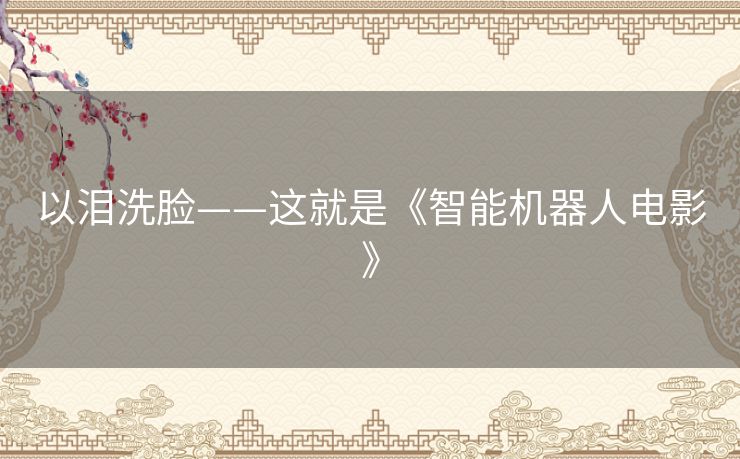 以泪洗脸——这就是《智能机器人电影》