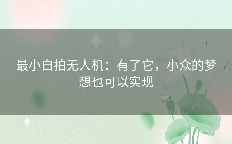 最小自拍无人机：有了它，小众的梦想也可以实现