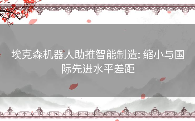 埃克森机器人助推智能制造: 缩小与国际先进水平差距