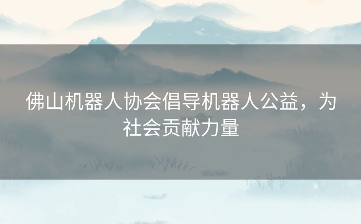 佛山机器人协会倡导机器人公益，为社会贡献力量