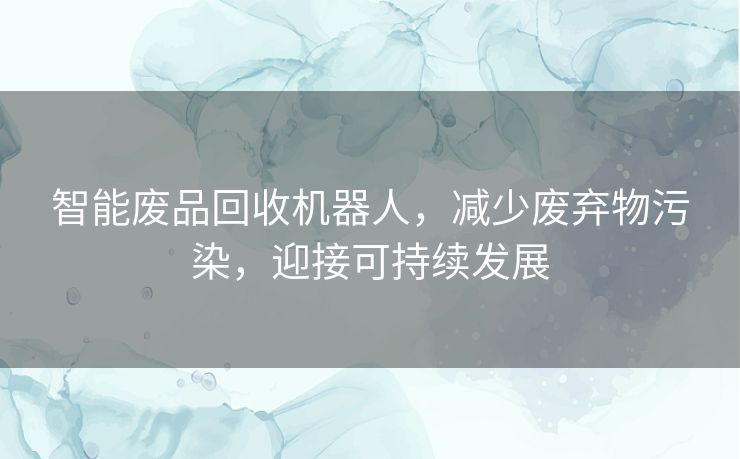 智能废品回收机器人，减少废弃物污染，迎接可持续发展