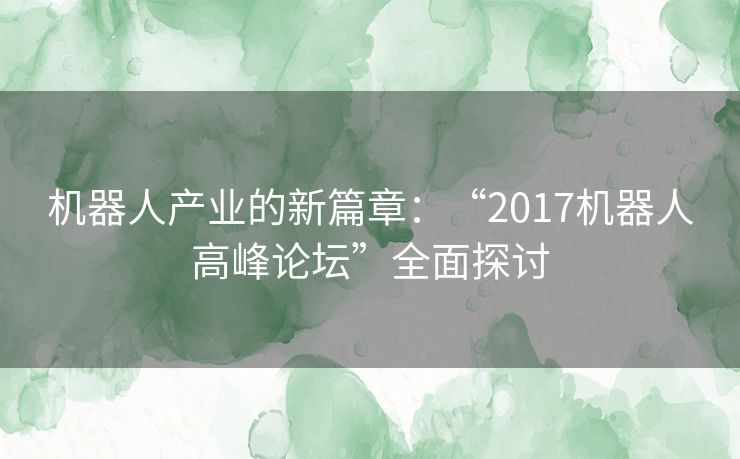 机器人产业的新篇章：“2017机器人高峰论坛”全面探讨