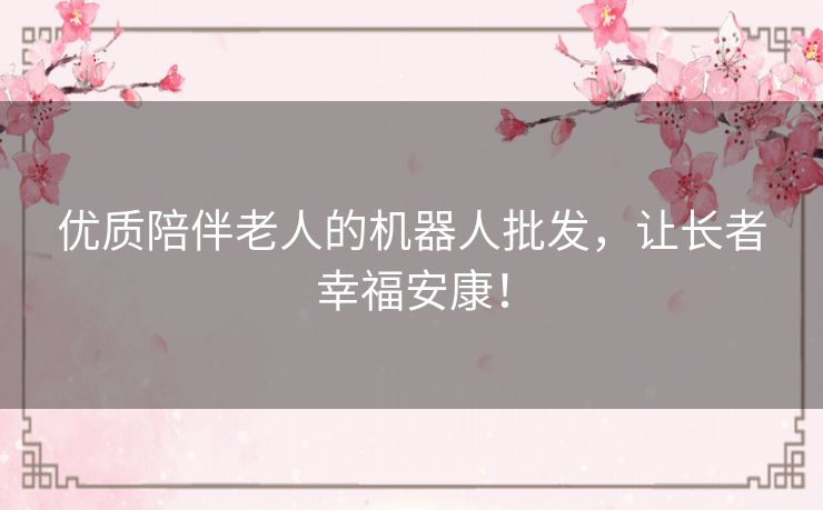 优质陪伴老人的机器人批发，让长者幸福安康！