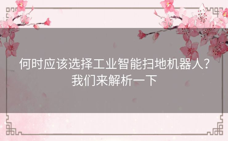 何时应该选择工业智能扫地机器人？我们来解析一下