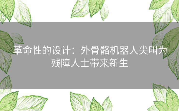 革命性的设计：外骨骼机器人尖叫为残障人士带来新生