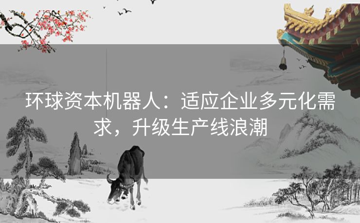 环球资本机器人：适应企业多元化需求，升级生产线浪潮