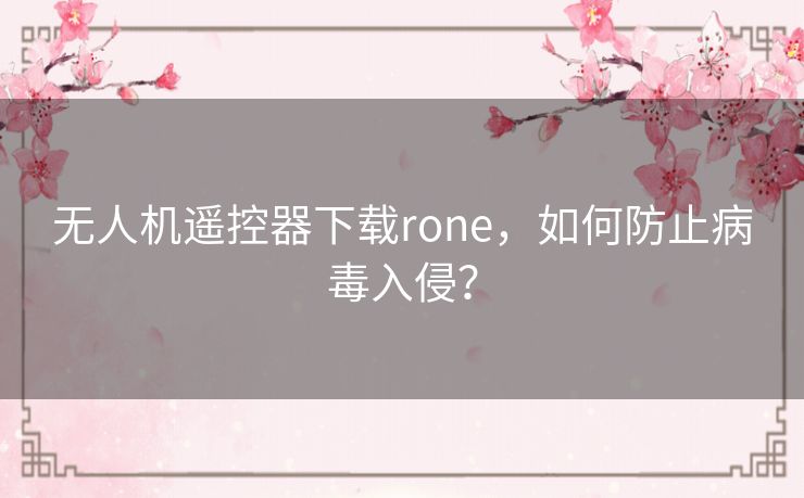 无人机遥控器下载rone，如何防止病毒入侵？