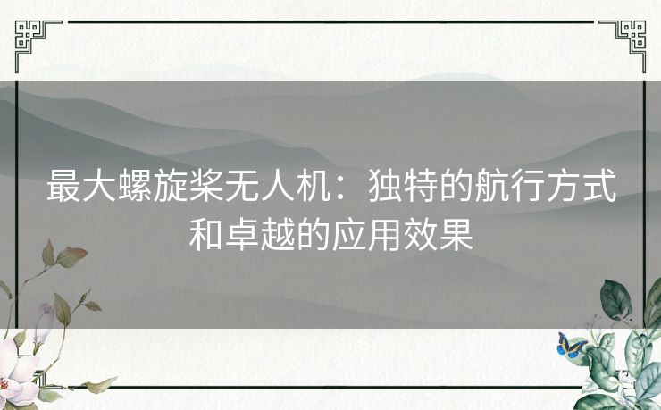 最大螺旋桨无人机：独特的航行方式和卓越的应用效果
