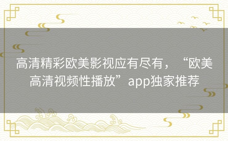 高清精彩欧美影视应有尽有，“欧美高清视频性播放”app独家推荐
