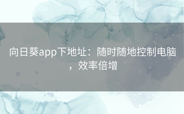 向日葵app下地址：随时随地控制电脑，效率倍增