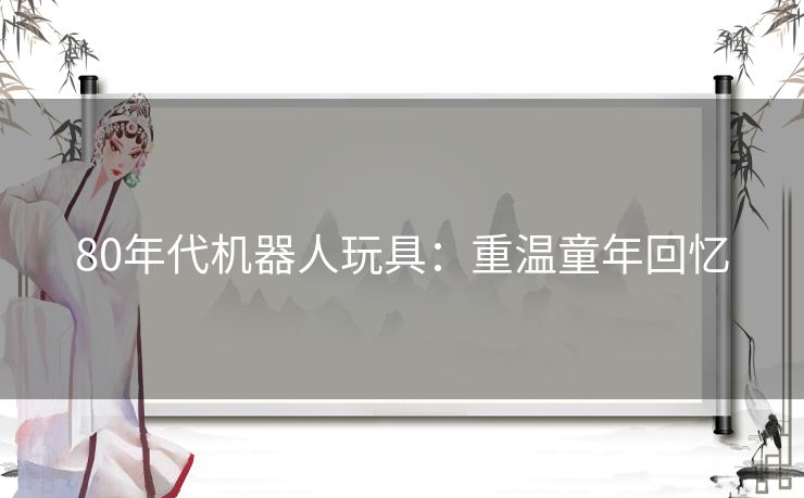 80年代机器人玩具：重温童年回忆