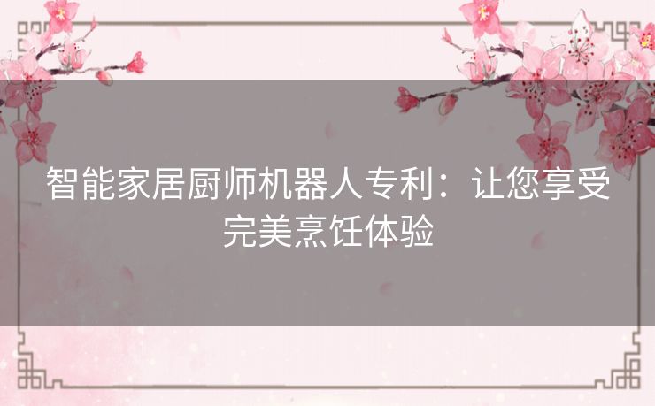 智能家居厨师机器人专利：让您享受完美烹饪体验