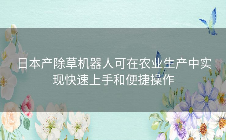日本产除草机器人可在农业生产中实现快速上手和便捷操作