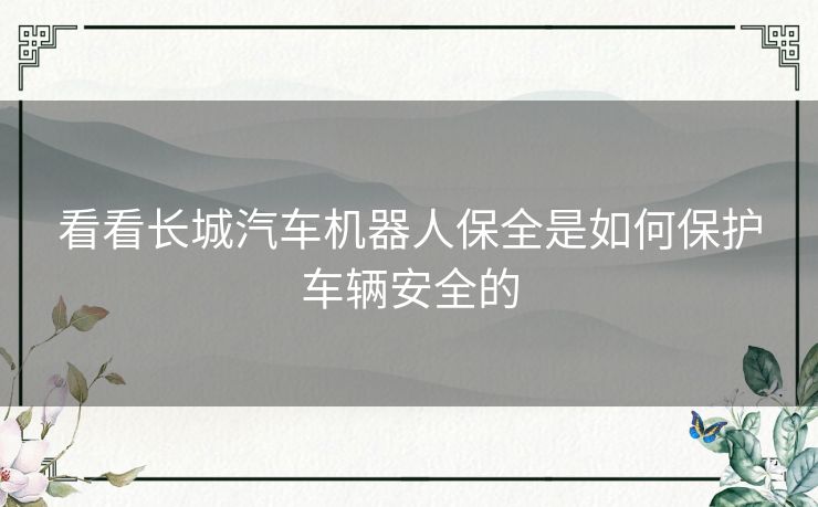 看看长城汽车机器人保全是如何保护车辆安全的