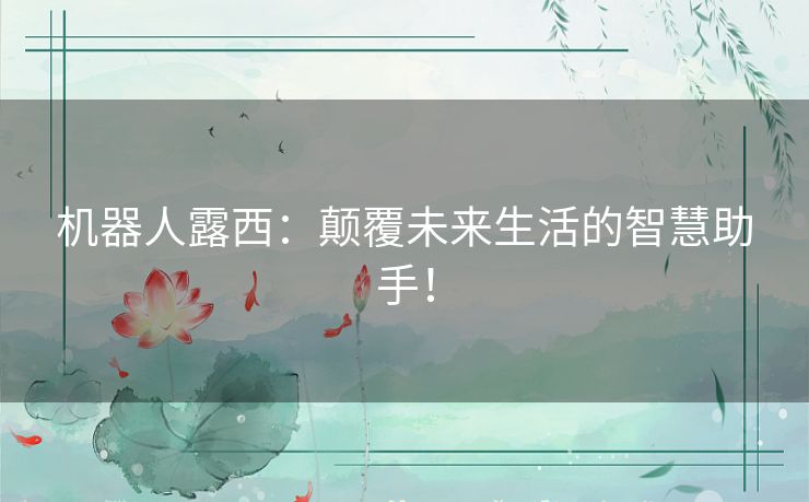机器人露西：颠覆未来生活的智慧助手！