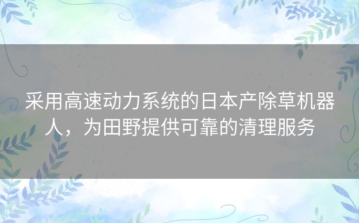 采用高速动力系统的日本产除草机器人，为田野提供可靠的清理服务