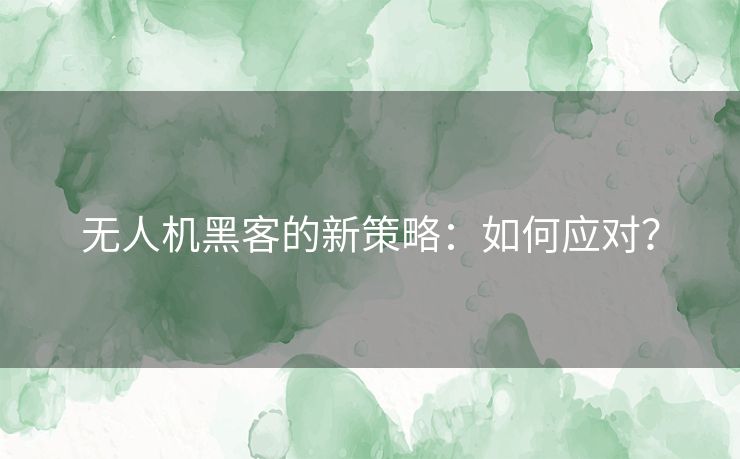 无人机黑客的新策略：如何应对？