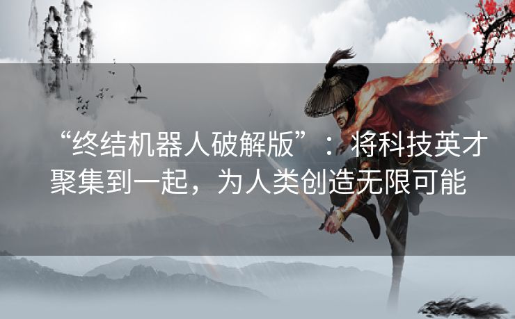 “终结机器人破解版”：将科技英才聚集到一起，为人类创造无限可能