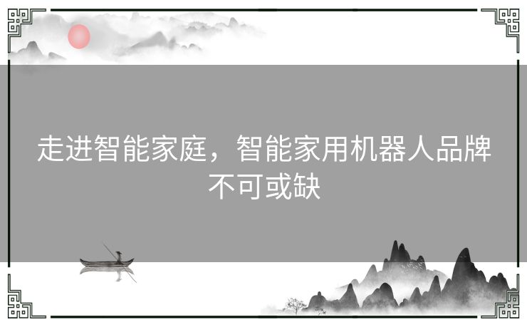 走进智能家庭，智能家用机器人品牌不可或缺
