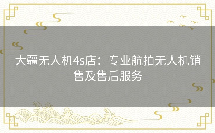 大疆无人机4s店：专业航拍无人机销售及售后服务