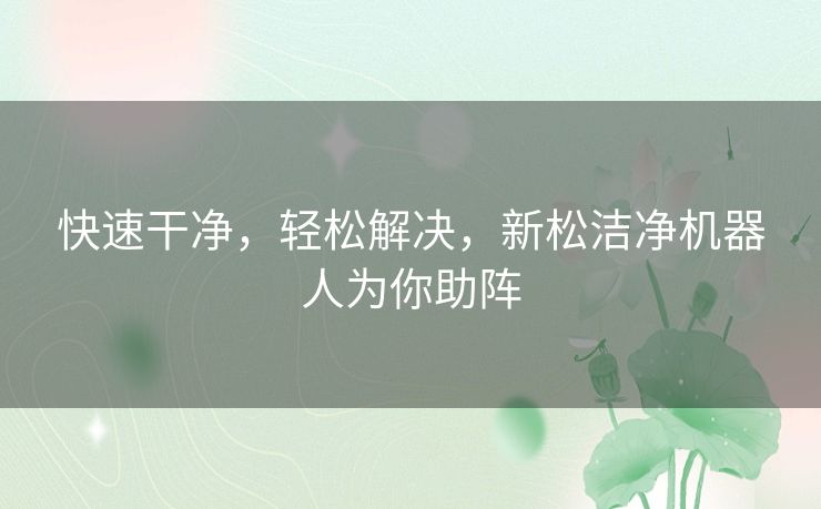快速干净，轻松解决，新松洁净机器人为你助阵