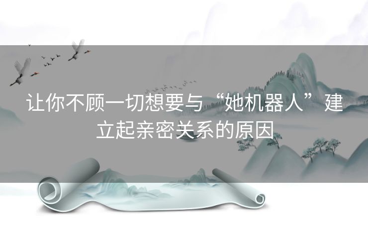 让你不顾一切想要与“她机器人”建立起亲密关系的原因