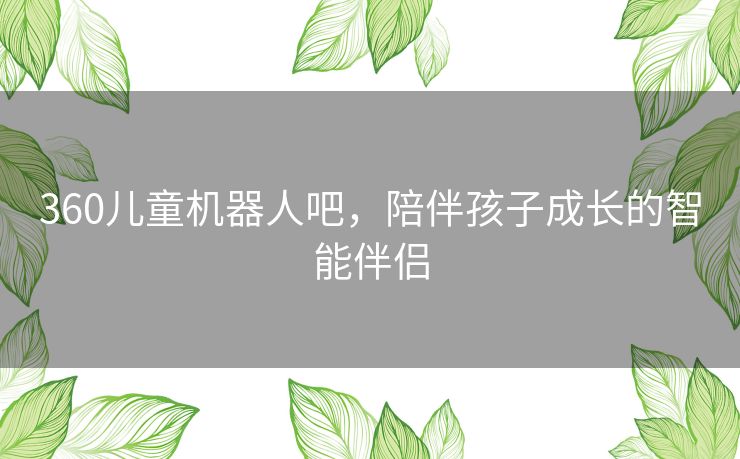 360儿童机器人吧，陪伴孩子成长的智能伴侣