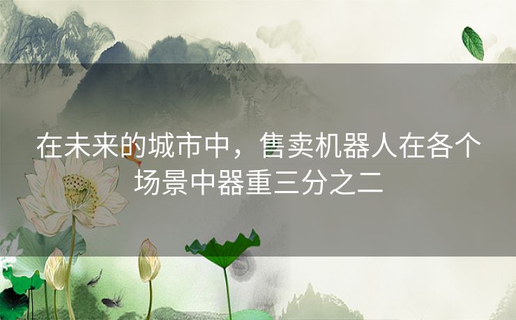 在未来的城市中，售卖机器人在各个场景中器重三分之二