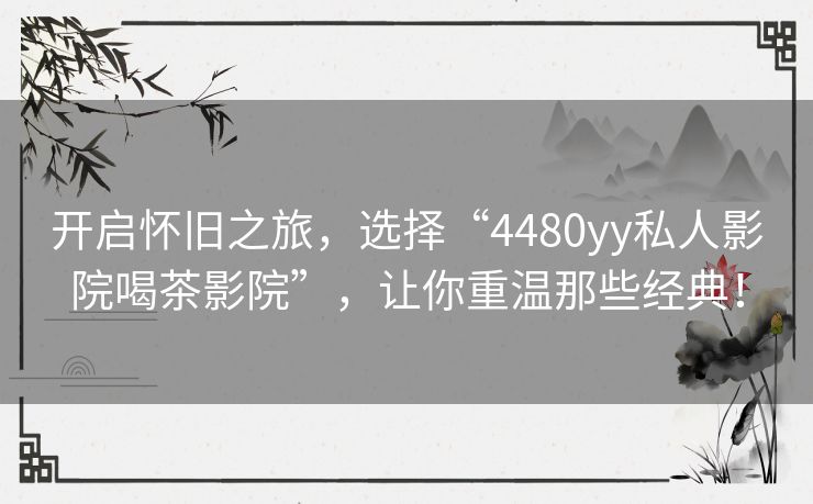 开启怀旧之旅，选择“4480yy私人影院喝茶影院”，让你重温那些经典！