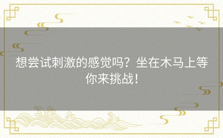 想尝试刺激的感觉吗？坐在木马上等你来挑战！