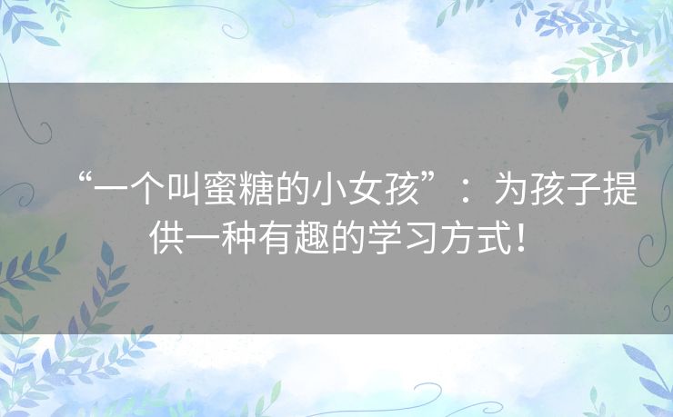 “一个叫蜜糖的小女孩”：为孩子提供一种有趣的学习方式！