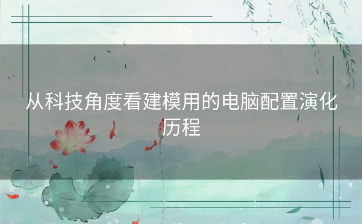 从科技角度看建模用的电脑配置演化历程