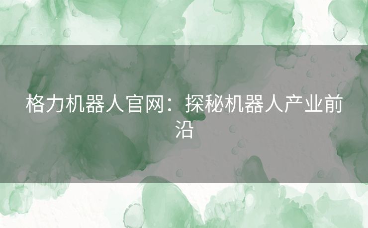 格力机器人官网：探秘机器人产业前沿