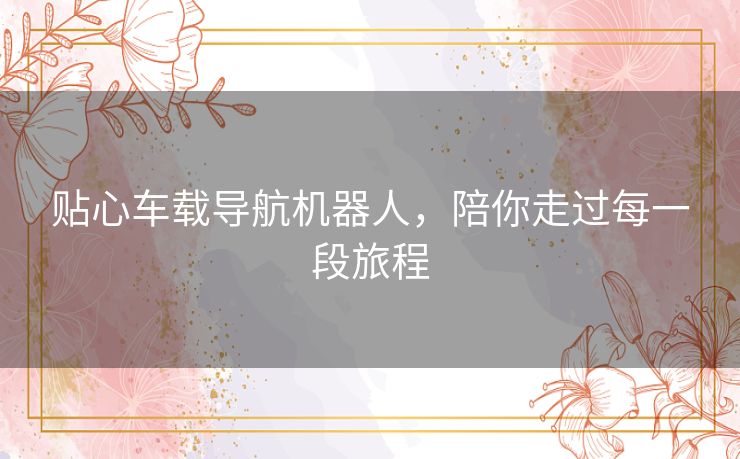 贴心车载导航机器人，陪你走过每一段旅程
