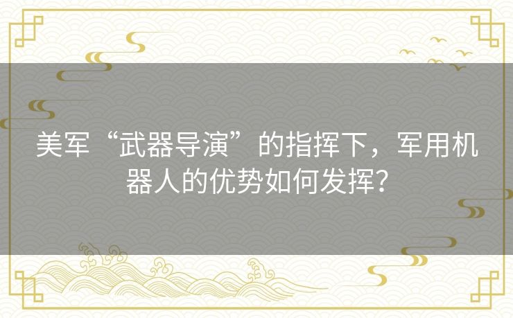美军“武器导演”的指挥下，军用机器人的优势如何发挥？