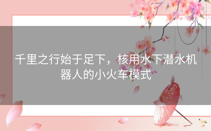 千里之行始于足下，核用水下潜水机器人的小火车模式