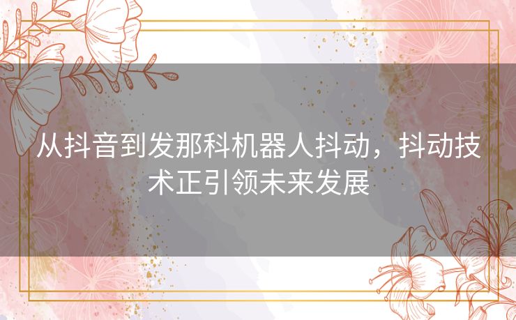 从抖音到发那科机器人抖动，抖动技术正引领未来发展